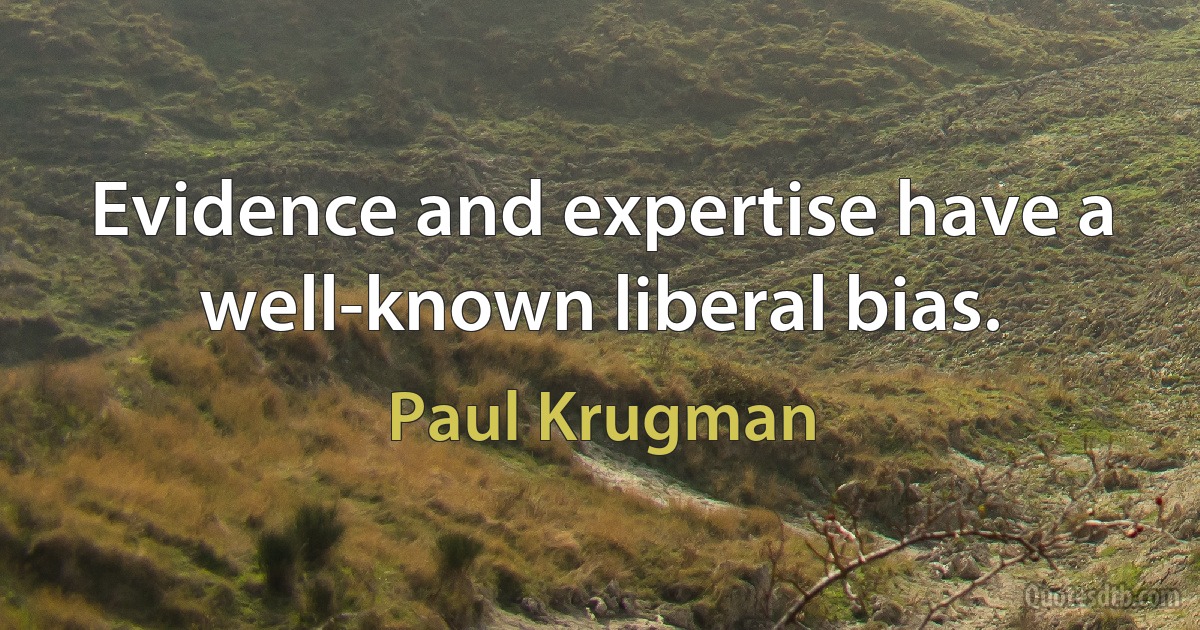 Evidence and expertise have a well-known liberal bias. (Paul Krugman)