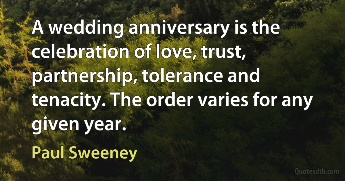 A wedding anniversary is the celebration of love, trust, partnership, tolerance and tenacity. The order varies for any given year. (Paul Sweeney)