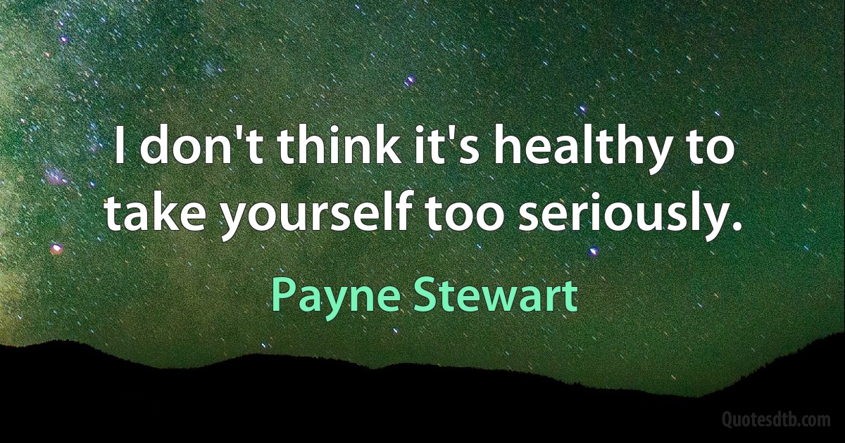 I don't think it's healthy to take yourself too seriously. (Payne Stewart)