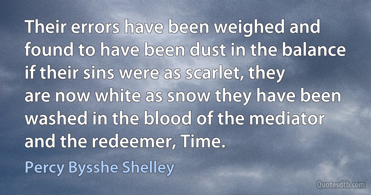 Their errors have been weighed and found to have been dust in the balance if their sins were as scarlet, they are now white as snow they have been washed in the blood of the mediator and the redeemer, Time. (Percy Bysshe Shelley)