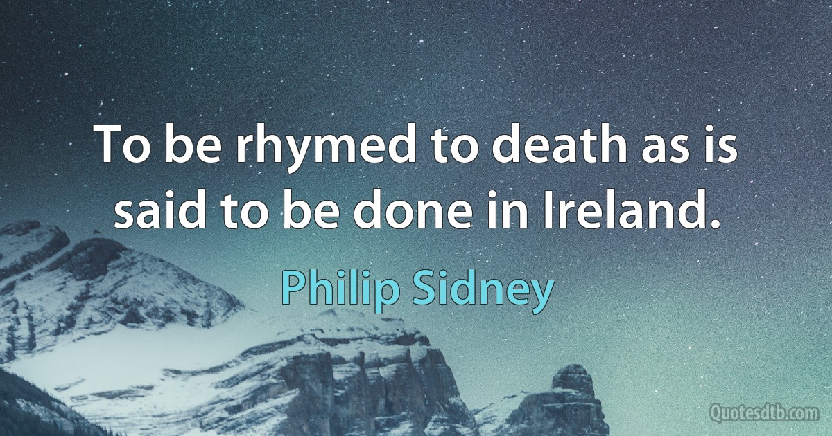 To be rhymed to death as is said to be done in Ireland. (Philip Sidney)