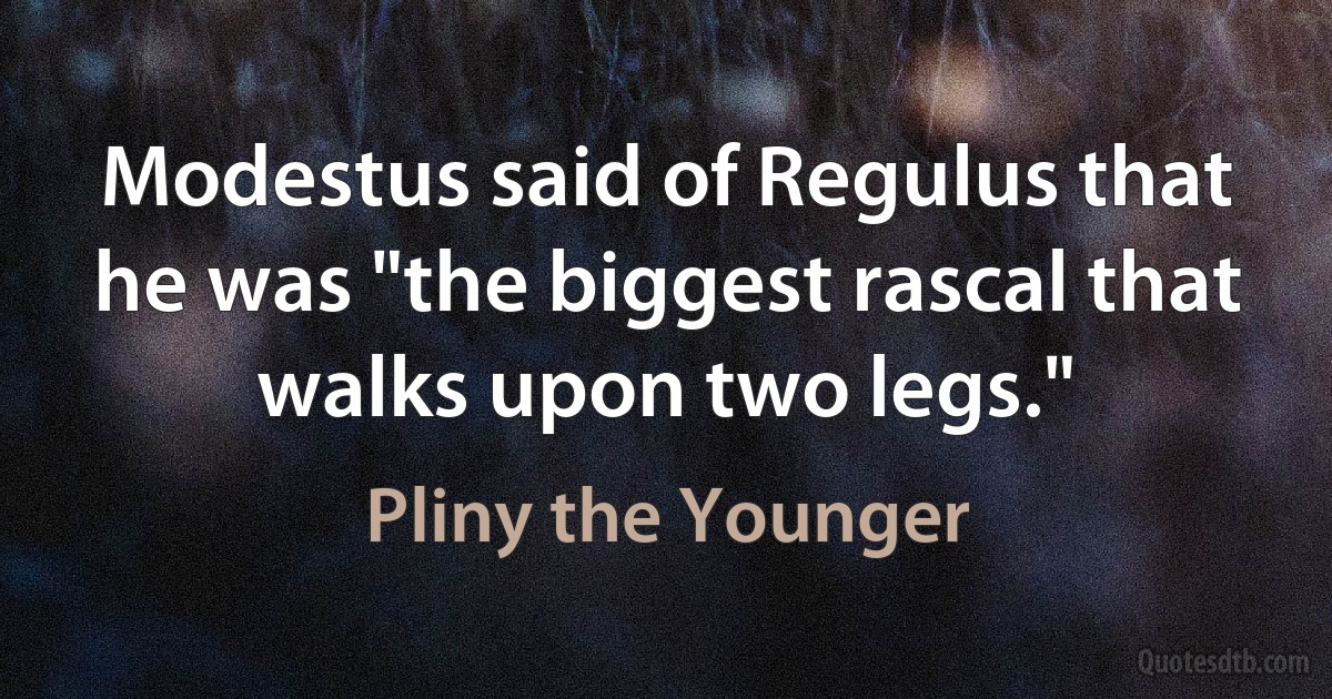 Modestus said of Regulus that he was "the biggest rascal that walks upon two legs." (Pliny the Younger)