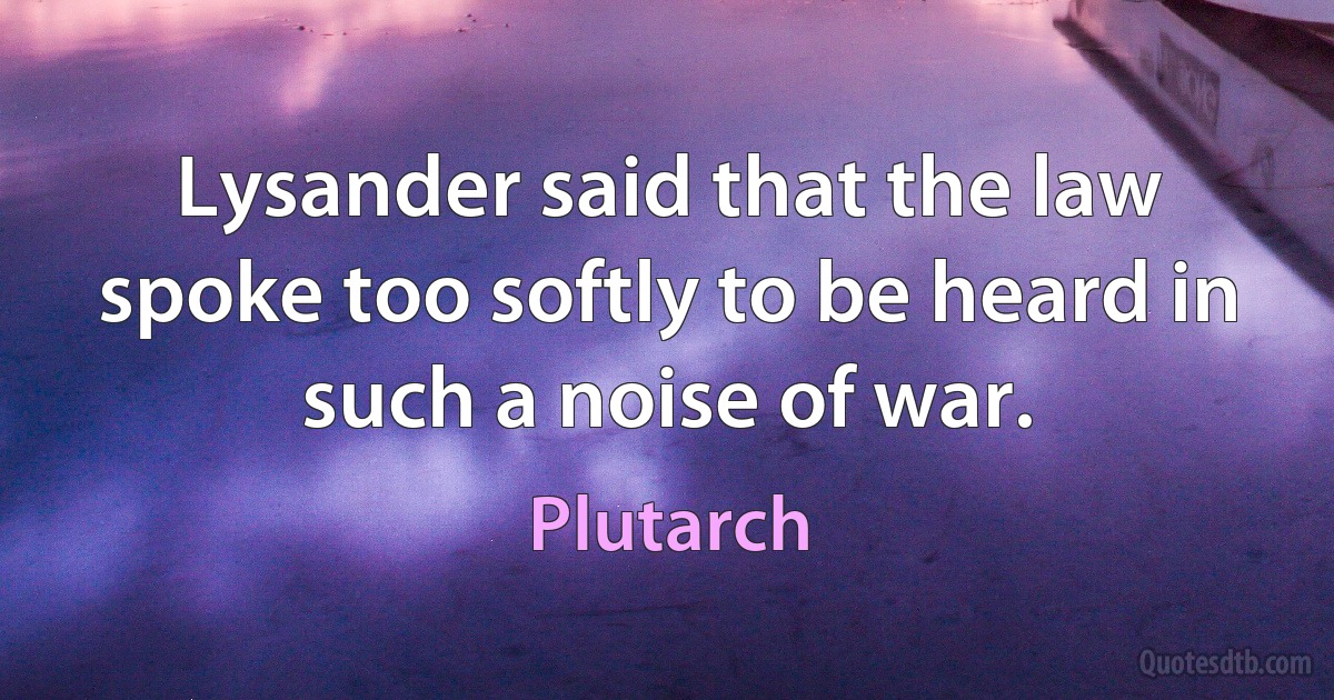 Lysander said that the law spoke too softly to be heard in such a noise of war. (Plutarch)