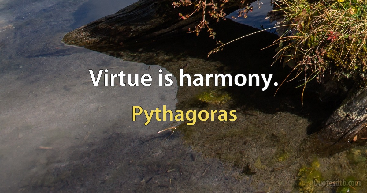 Virtue is harmony. (Pythagoras)