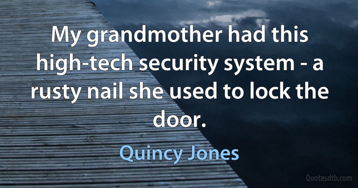 My grandmother had this high-tech security system - a rusty nail she used to lock the door. (Quincy Jones)