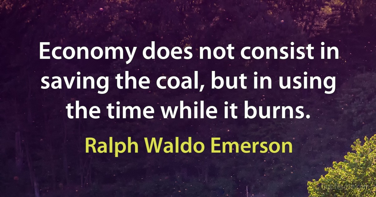 Economy does not consist in saving the coal, but in using the time while it burns. (Ralph Waldo Emerson)