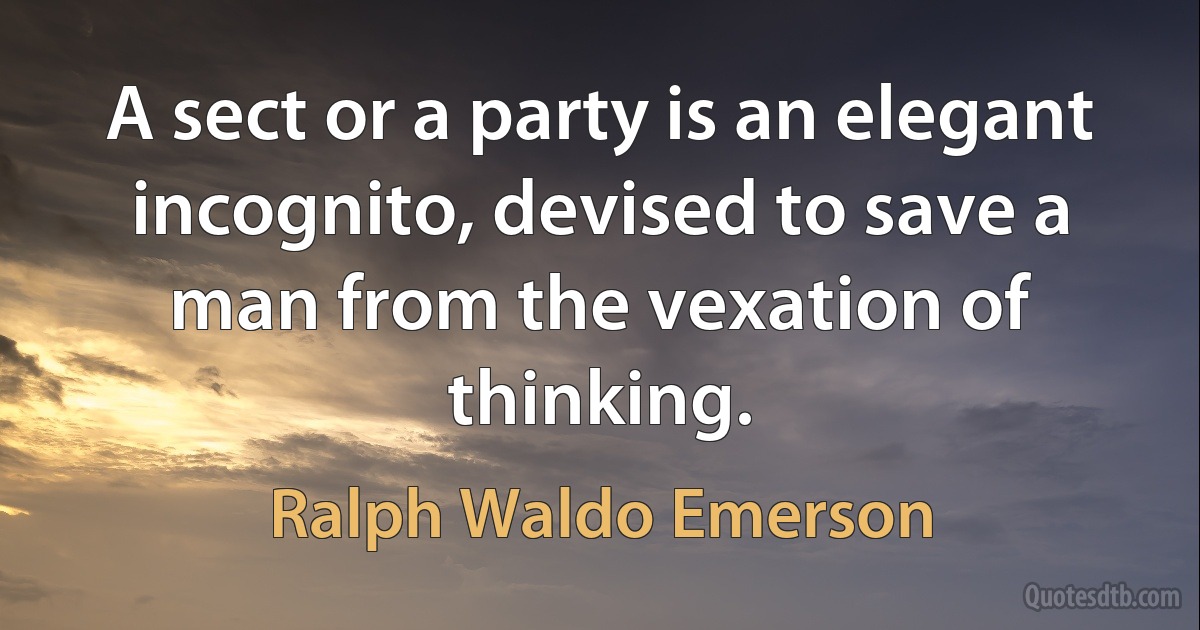 A sect or a party is an elegant incognito, devised to save a man from the vexation of thinking. (Ralph Waldo Emerson)