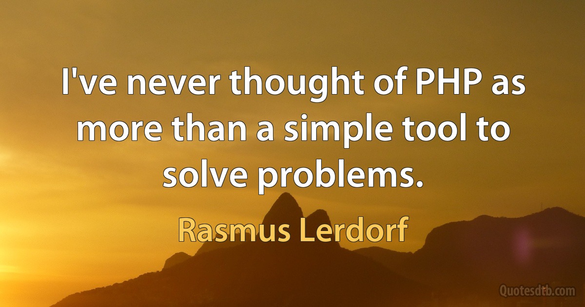 I've never thought of PHP as more than a simple tool to solve problems. (Rasmus Lerdorf)