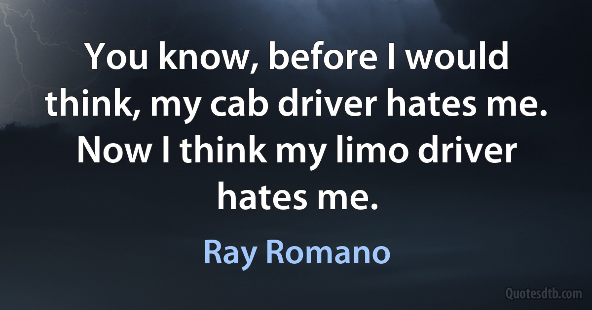 You know, before I would think, my cab driver hates me. Now I think my limo driver hates me. (Ray Romano)