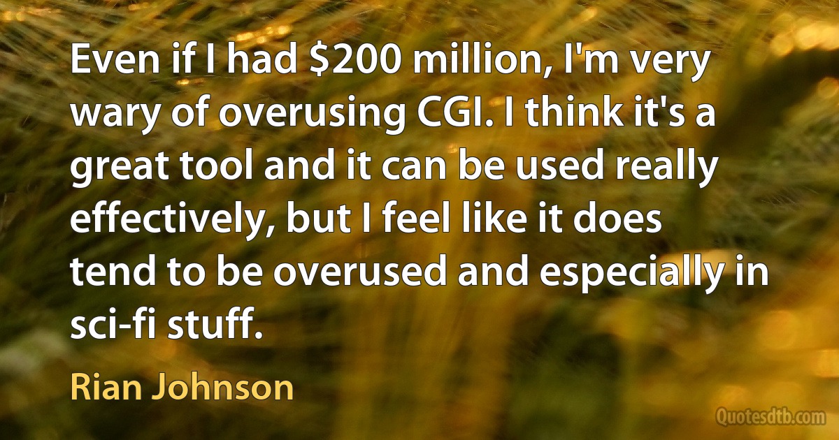 Even if I had $200 million, I'm very wary of overusing CGI. I think it's a great tool and it can be used really effectively, but I feel like it does tend to be overused and especially in sci-fi stuff. (Rian Johnson)