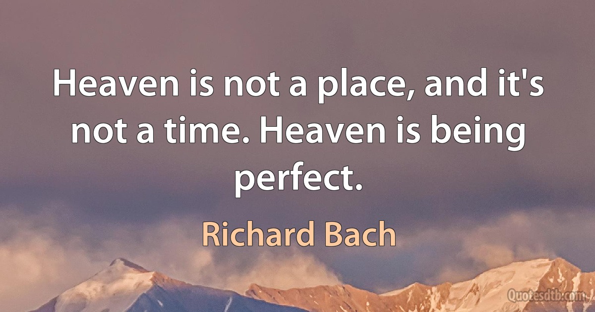 Heaven is not a place, and it's not a time. Heaven is being perfect. (Richard Bach)