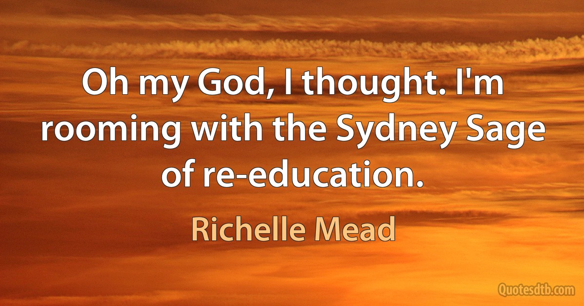 Oh my God, I thought. I'm rooming with the Sydney Sage of re-education. (Richelle Mead)