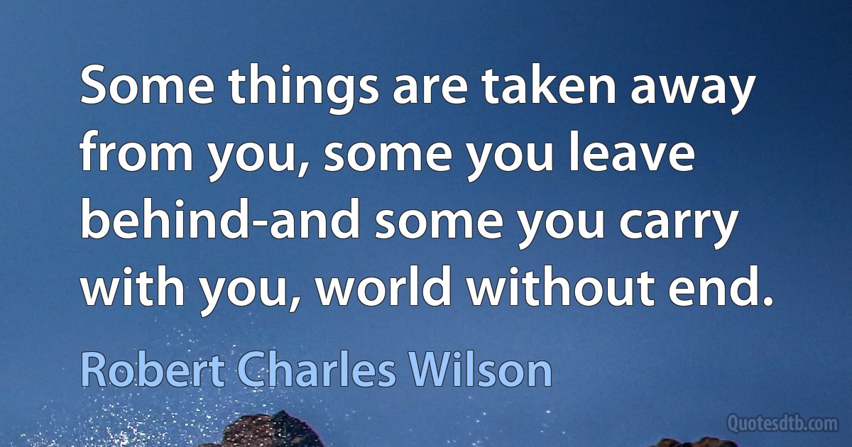 Some things are taken away from you, some you leave behind-and some you carry with you, world without end. (Robert Charles Wilson)