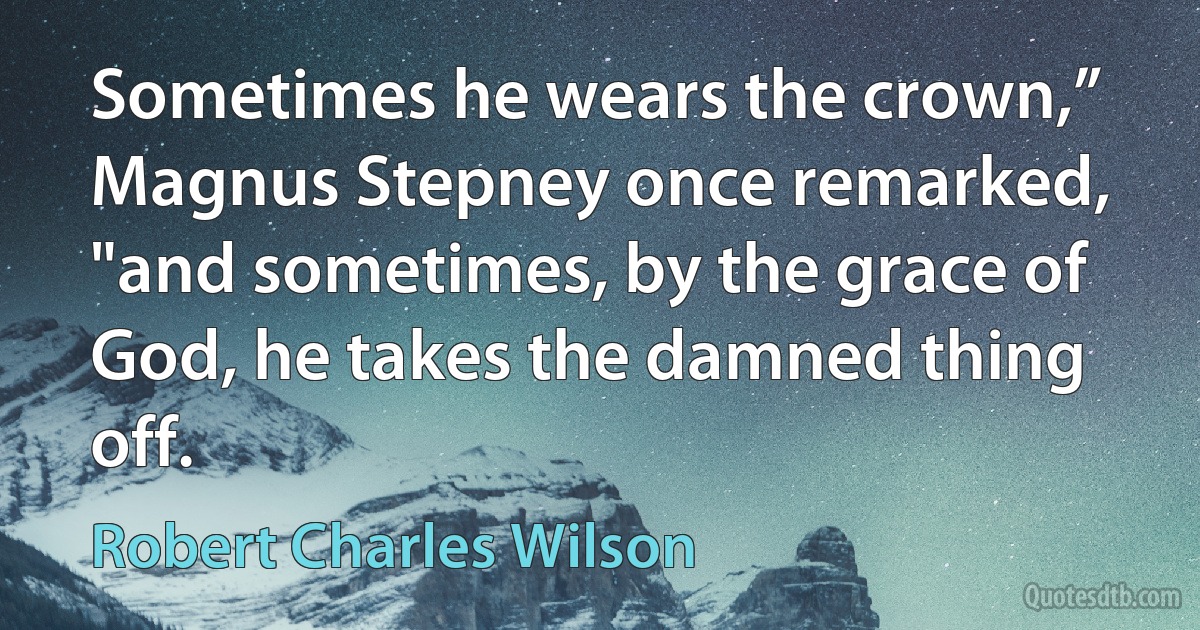 Sometimes he wears the crown,” Magnus Stepney once remarked, "and sometimes, by the grace of God, he takes the damned thing off. (Robert Charles Wilson)