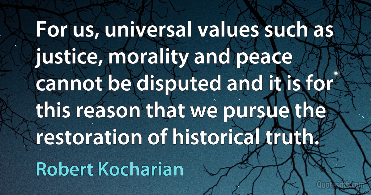 For us, universal values such as justice, morality and peace cannot be disputed and it is for this reason that we pursue the restoration of historical truth. (Robert Kocharian)