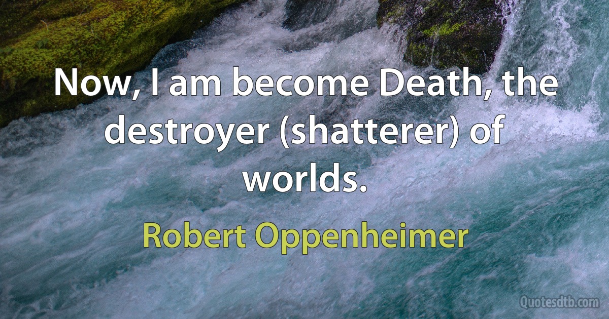 Now, I am become Death, the destroyer (shatterer) of worlds. (Robert Oppenheimer)