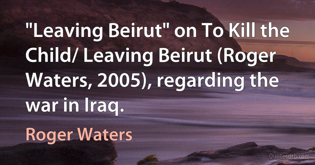 "Leaving Beirut" on To Kill the Child/ Leaving Beirut (Roger Waters, 2005), regarding the war in Iraq. (Roger Waters)