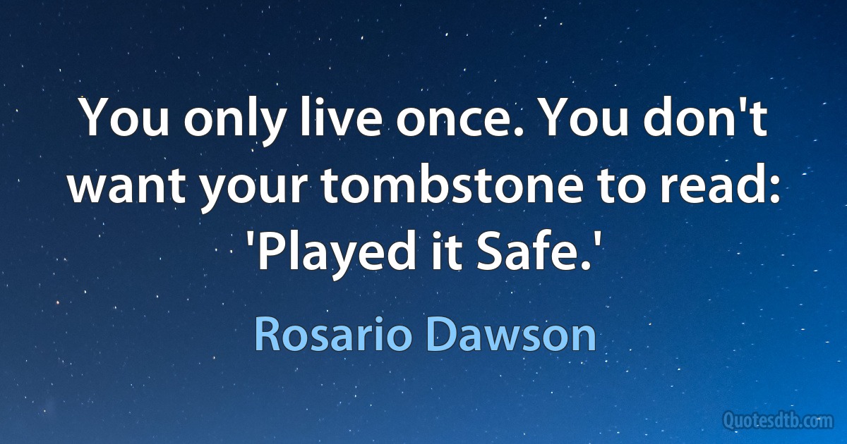 You only live once. You don't want your tombstone to read: 'Played it Safe.' (Rosario Dawson)