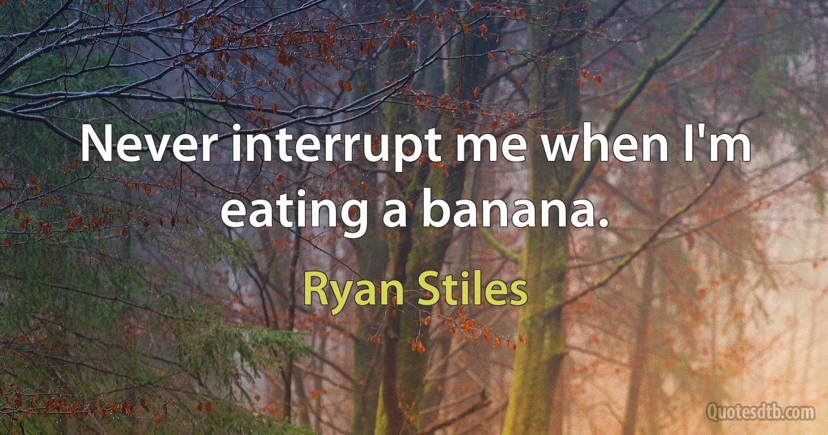 Never interrupt me when I'm eating a banana. (Ryan Stiles)