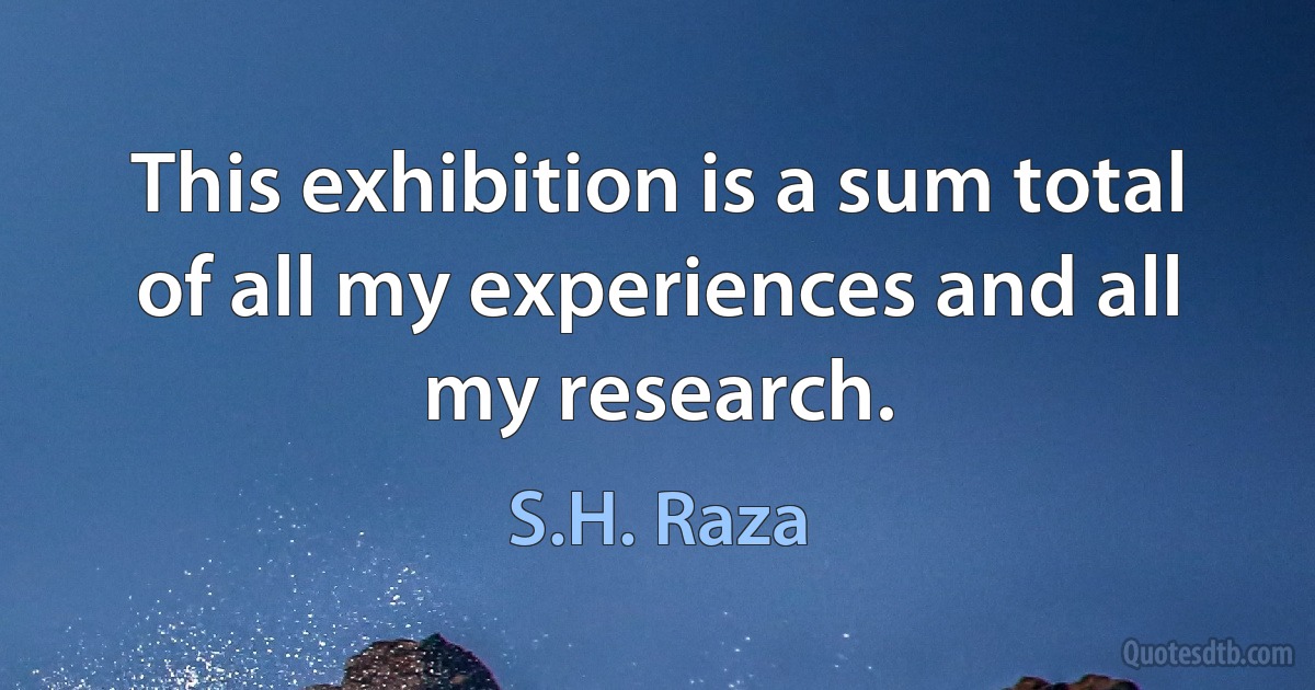 This exhibition is a sum total of all my experiences and all my research. (S.H. Raza)