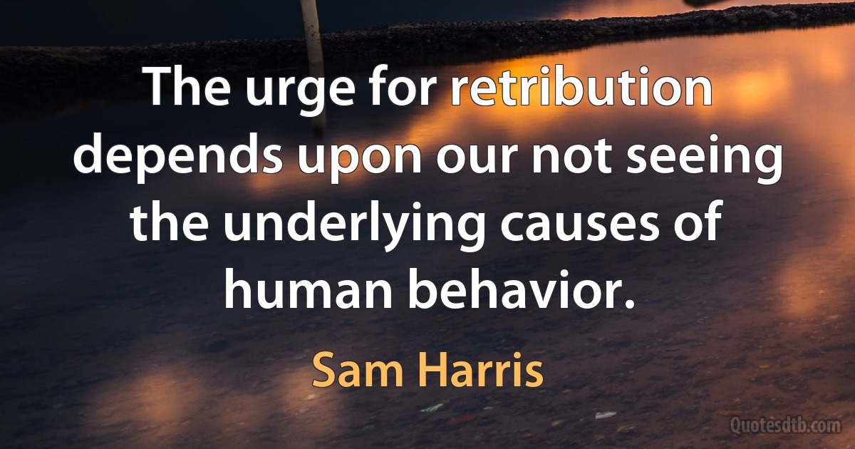 The urge for retribution depends upon our not seeing the underlying causes of human behavior. (Sam Harris)