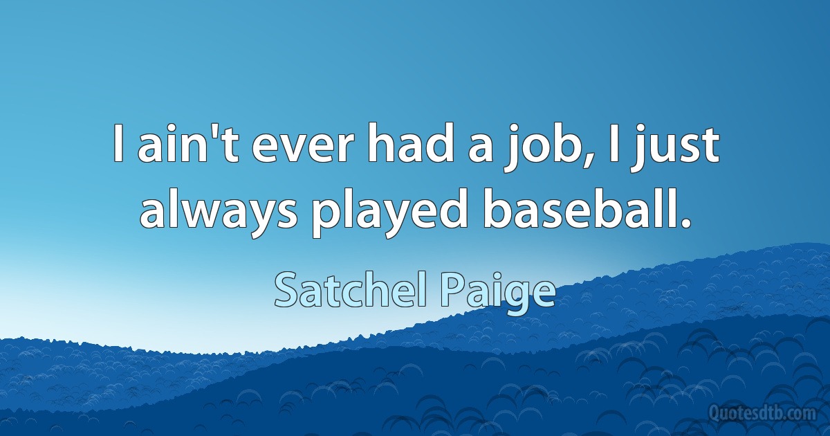 I ain't ever had a job, I just always played baseball. (Satchel Paige)