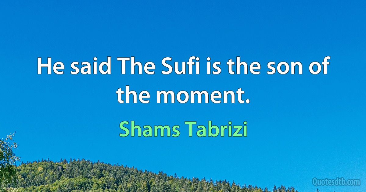 He said The Sufi is the son of the moment. (Shams Tabrizi)