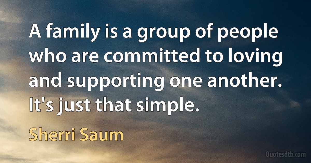 A family is a group of people who are committed to loving and supporting one another. It's just that simple. (Sherri Saum)