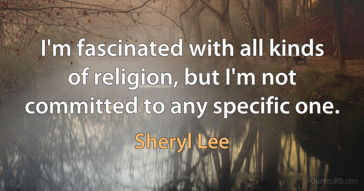 I'm fascinated with all kinds of religion, but I'm not committed to any specific one. (Sheryl Lee)