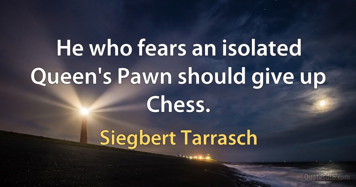 He who fears an isolated Queen's Pawn should give up Chess. (Siegbert Tarrasch)