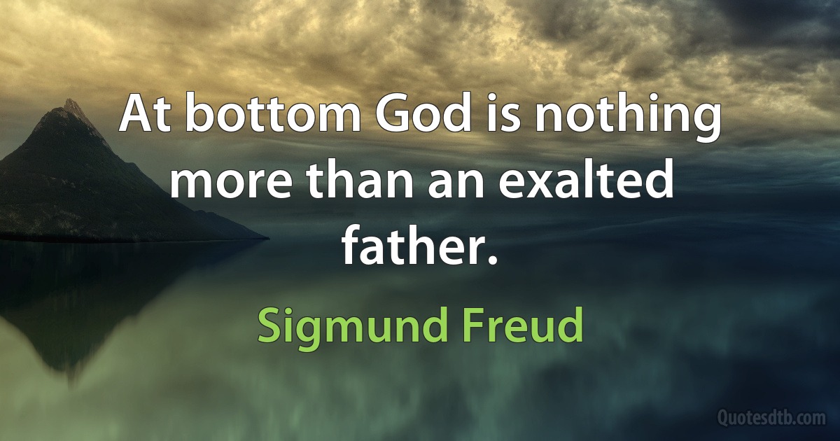 At bottom God is nothing more than an exalted father. (Sigmund Freud)