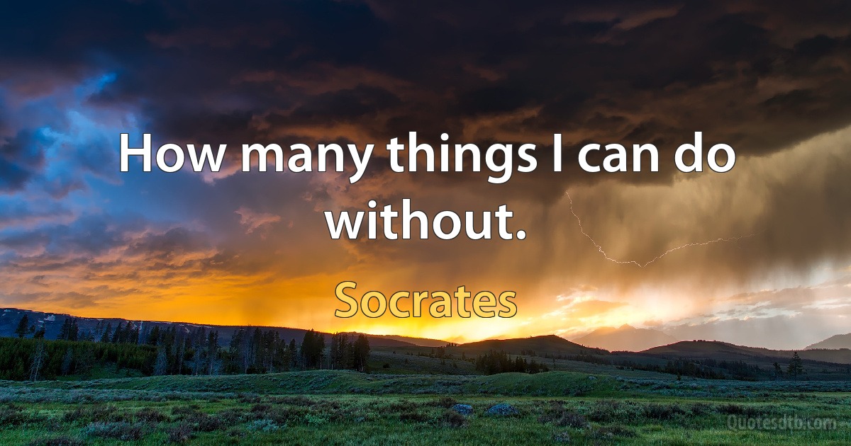 How many things I can do without. (Socrates)