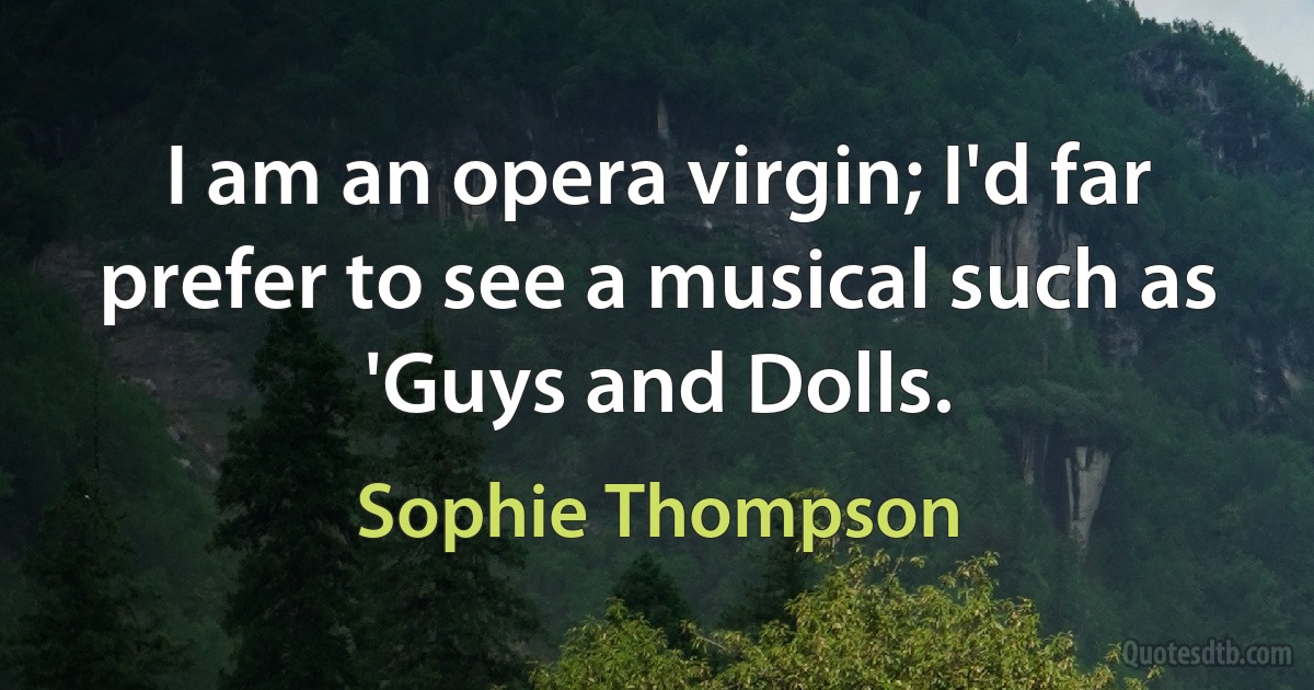 I am an opera virgin; I'd far prefer to see a musical such as 'Guys and Dolls. (Sophie Thompson)