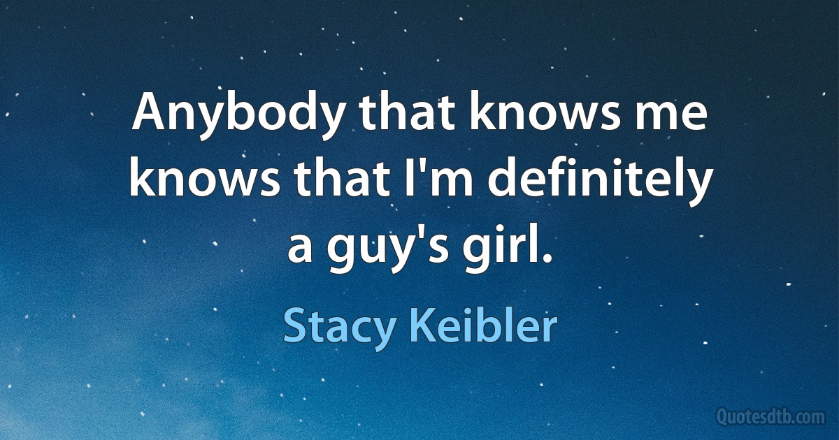 Anybody that knows me knows that I'm definitely a guy's girl. (Stacy Keibler)