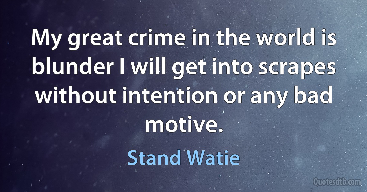 My great crime in the world is blunder I will get into scrapes without intention or any bad motive. (Stand Watie)