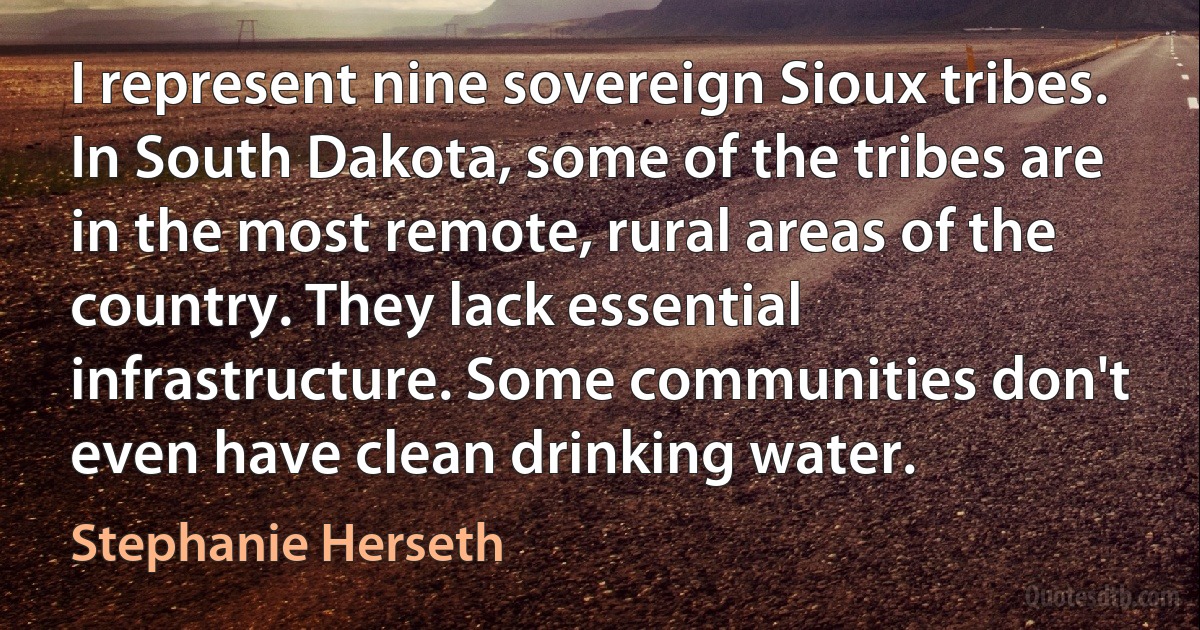 I represent nine sovereign Sioux tribes. In South Dakota, some of the tribes are in the most remote, rural areas of the country. They lack essential infrastructure. Some communities don't even have clean drinking water. (Stephanie Herseth)