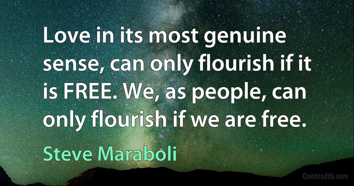 Love in its most genuine sense, can only flourish if it is FREE. We, as people, can only flourish if we are free. (Steve Maraboli)