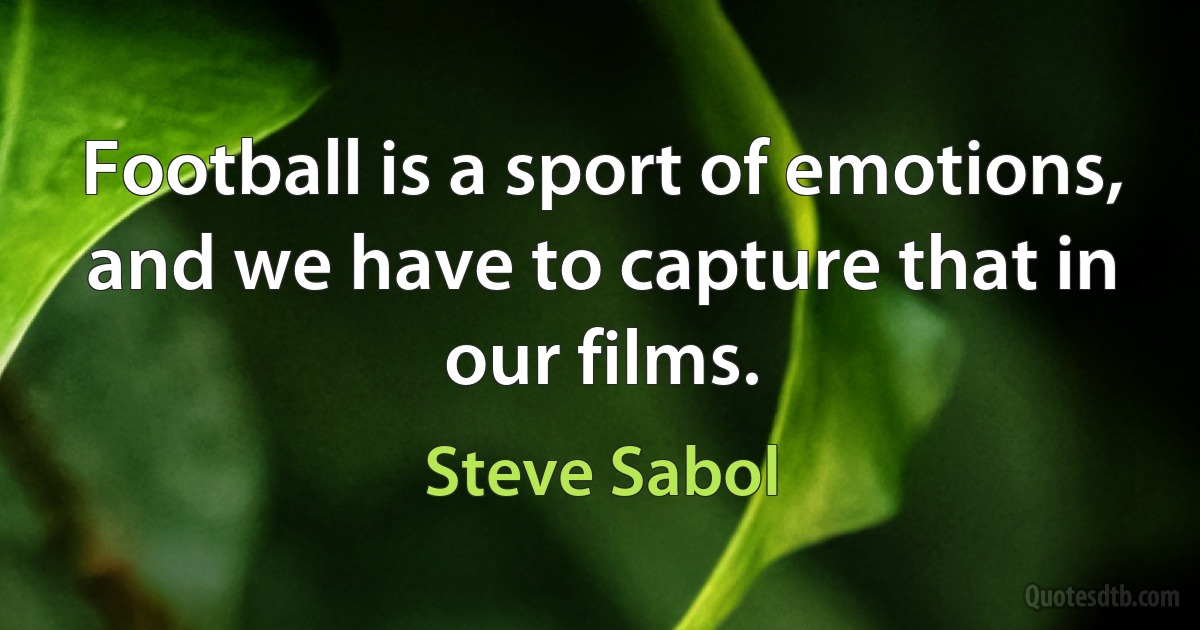 Football is a sport of emotions, and we have to capture that in our films. (Steve Sabol)