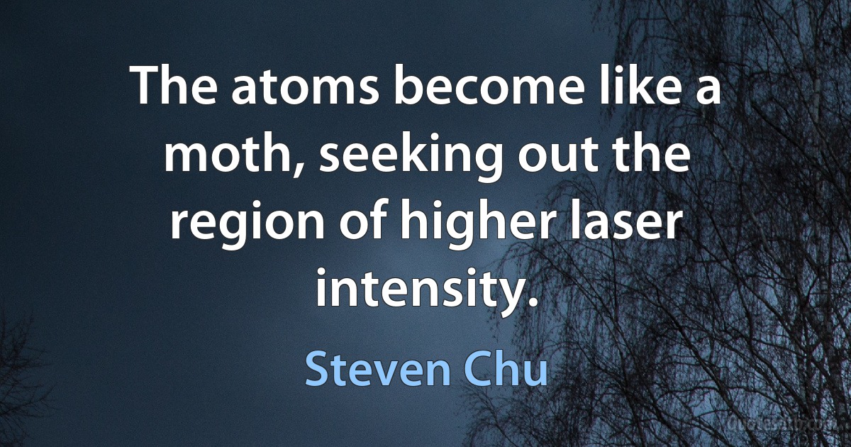 The atoms become like a moth, seeking out the region of higher laser intensity. (Steven Chu)