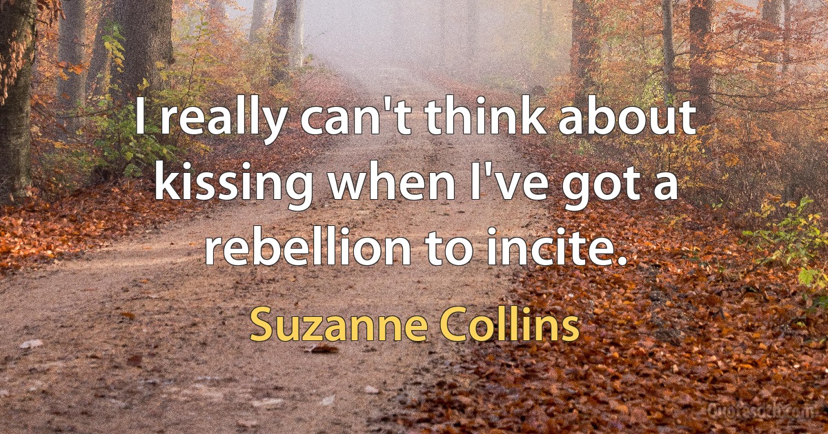 I really can't think about kissing when I've got a rebellion to incite. (Suzanne Collins)