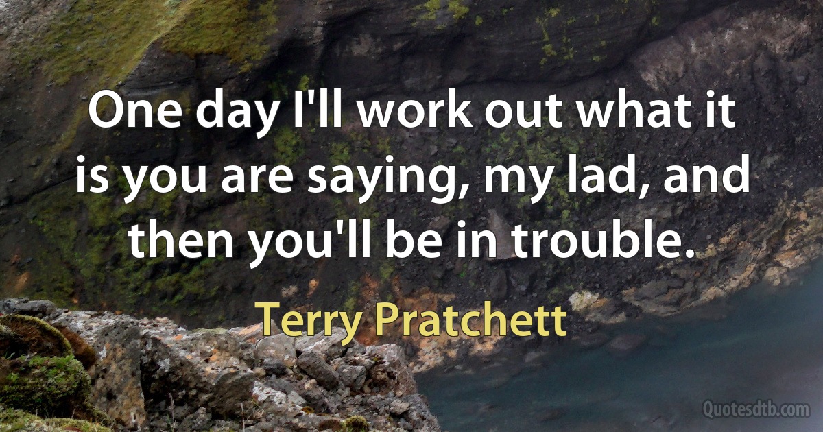 One day I'll work out what it is you are saying, my lad, and then you'll be in trouble. (Terry Pratchett)