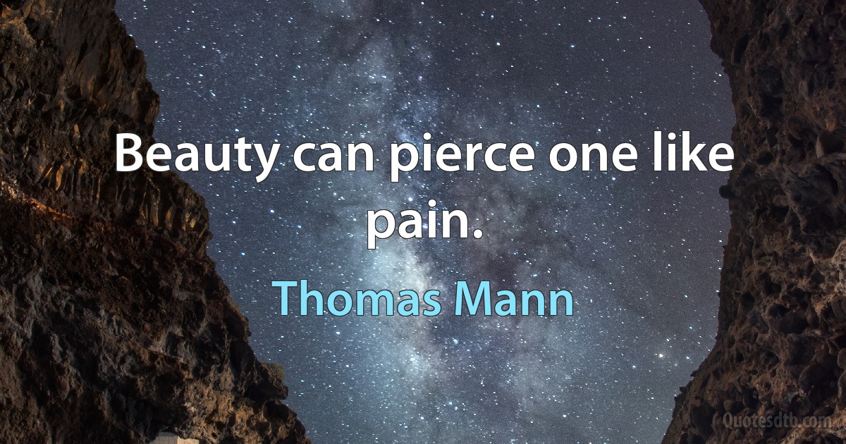 Beauty can pierce one like pain. (Thomas Mann)