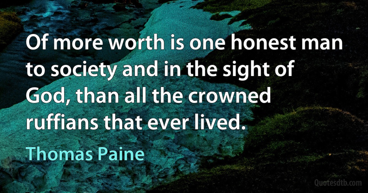 Of more worth is one honest man to society and in the sight of God, than all the crowned ruffians that ever lived. (Thomas Paine)