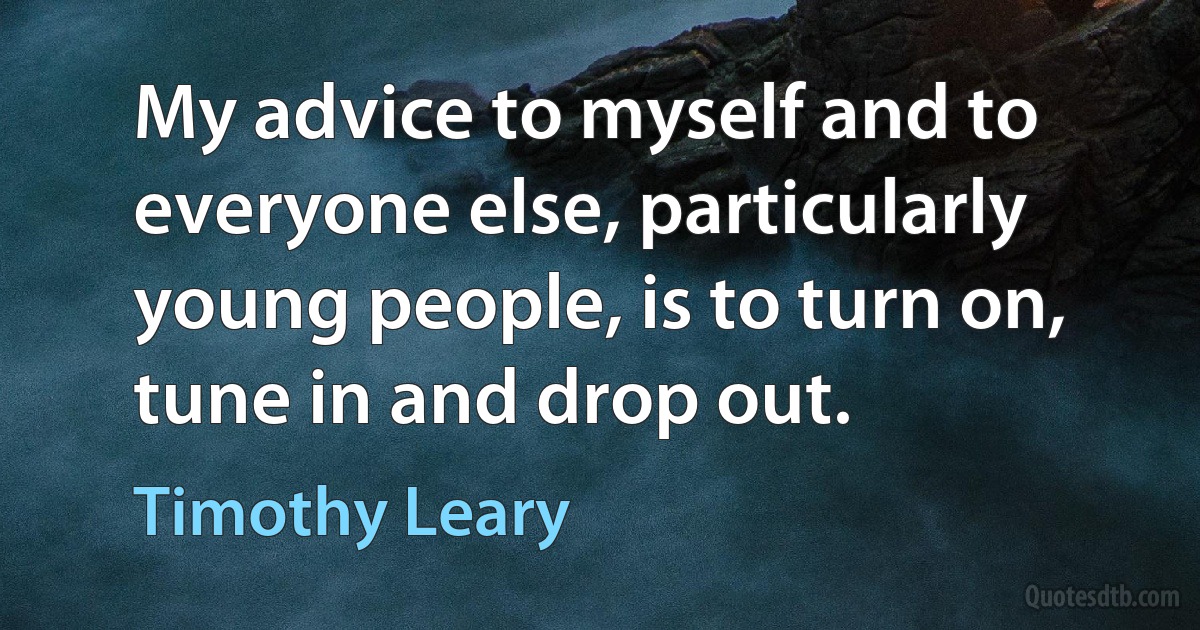 My advice to myself and to everyone else, particularly young people, is to turn on, tune in and drop out. (Timothy Leary)