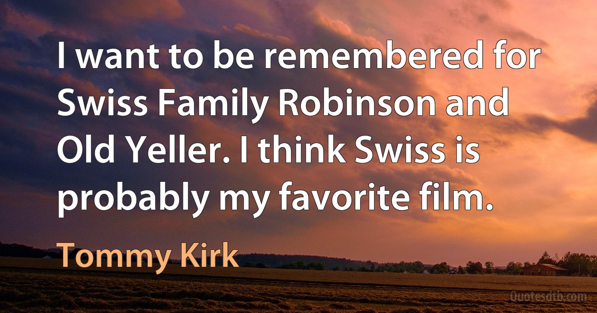 I want to be remembered for Swiss Family Robinson and Old Yeller. I think Swiss is probably my favorite film. (Tommy Kirk)