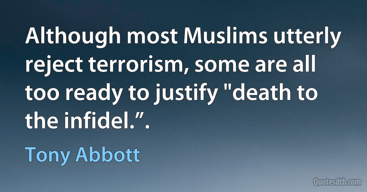 Although most Muslims utterly reject terrorism, some are all too ready to justify "death to the infidel.”. (Tony Abbott)