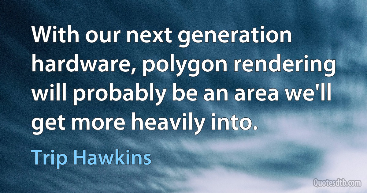 With our next generation hardware, polygon rendering will probably be an area we'll get more heavily into. (Trip Hawkins)