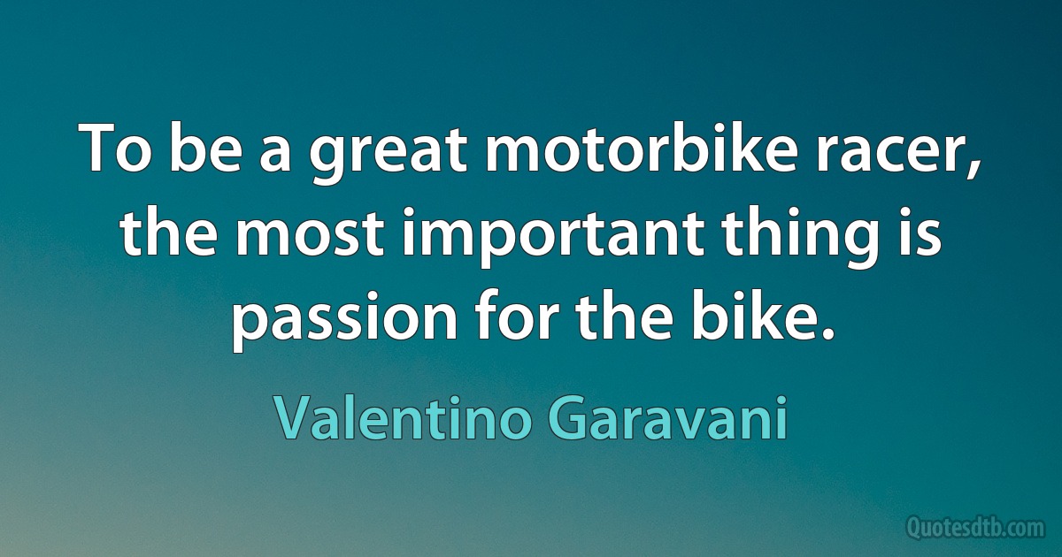 To be a great motorbike racer, the most important thing is passion for the bike. (Valentino Garavani)