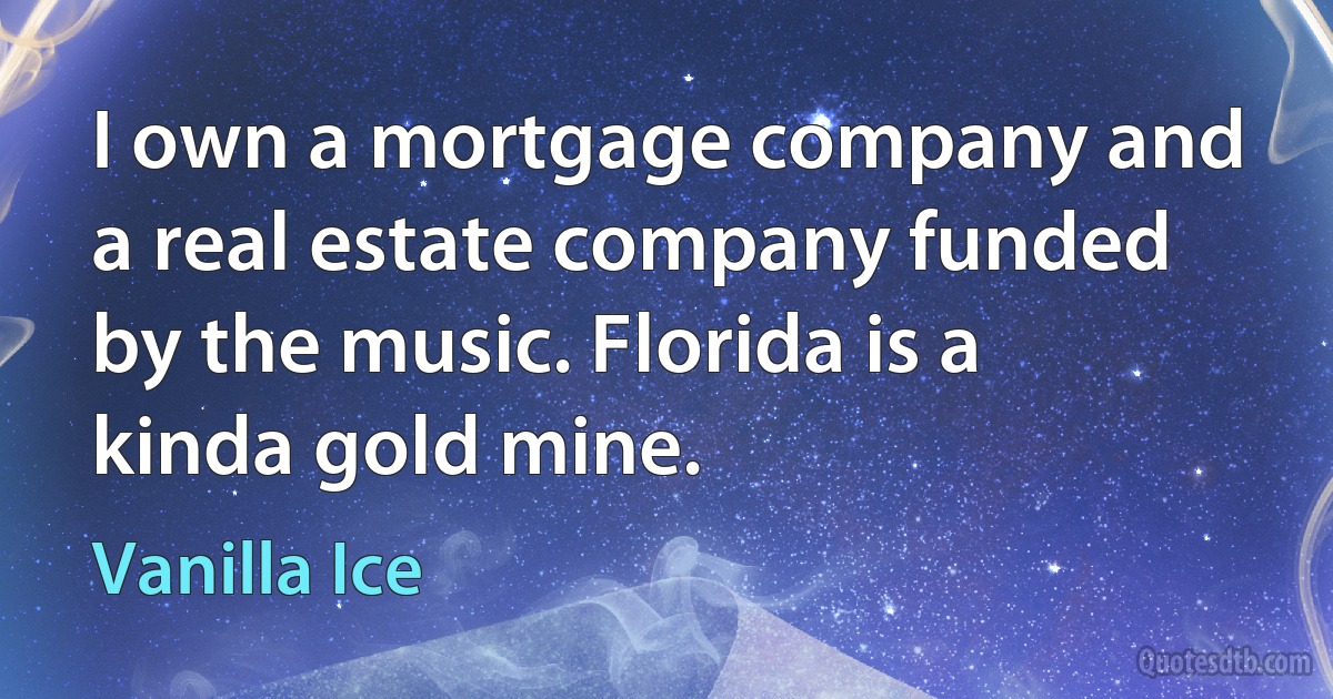 I own a mortgage company and a real estate company funded by the music. Florida is a kinda gold mine. (Vanilla Ice)