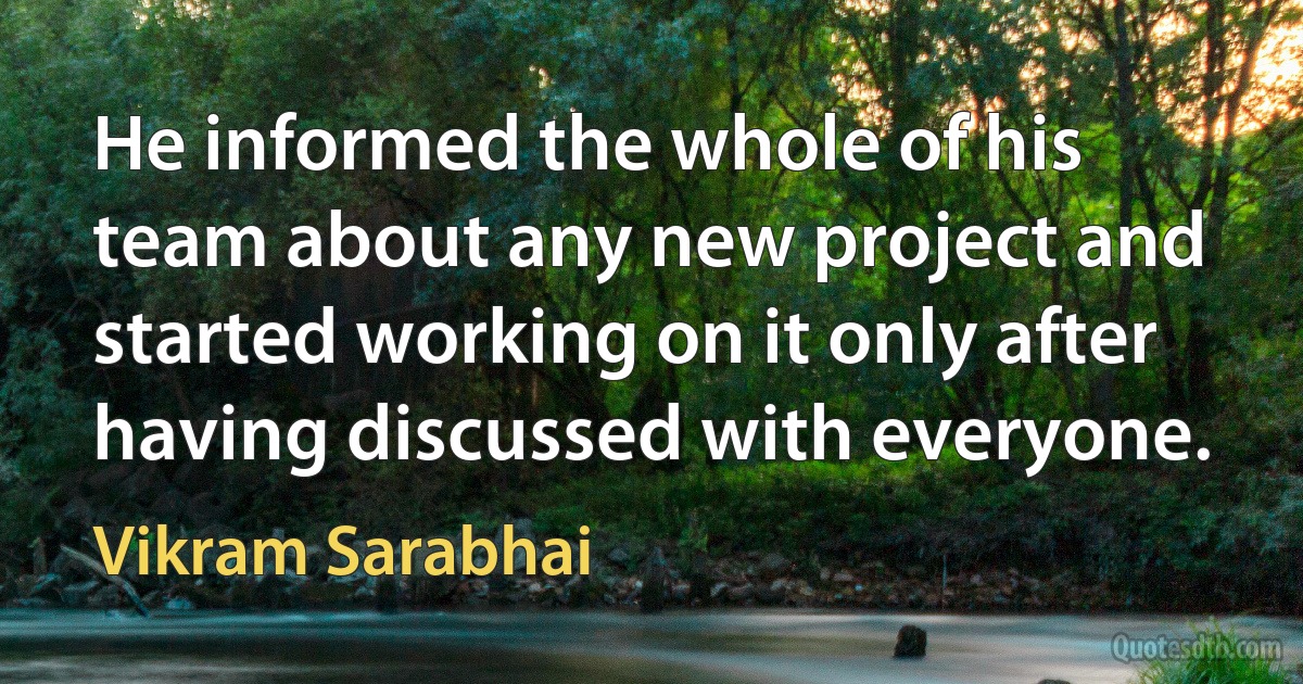 He informed the whole of his team about any new project and started working on it only after having discussed with everyone. (Vikram Sarabhai)